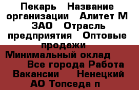 Пекарь › Название организации ­ Алитет-М, ЗАО › Отрасль предприятия ­ Оптовые продажи › Минимальный оклад ­ 35 000 - Все города Работа » Вакансии   . Ненецкий АО,Топседа п.